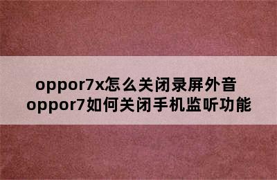 oppor7x怎么关闭录屏外音 oppor7如何关闭手机监听功能